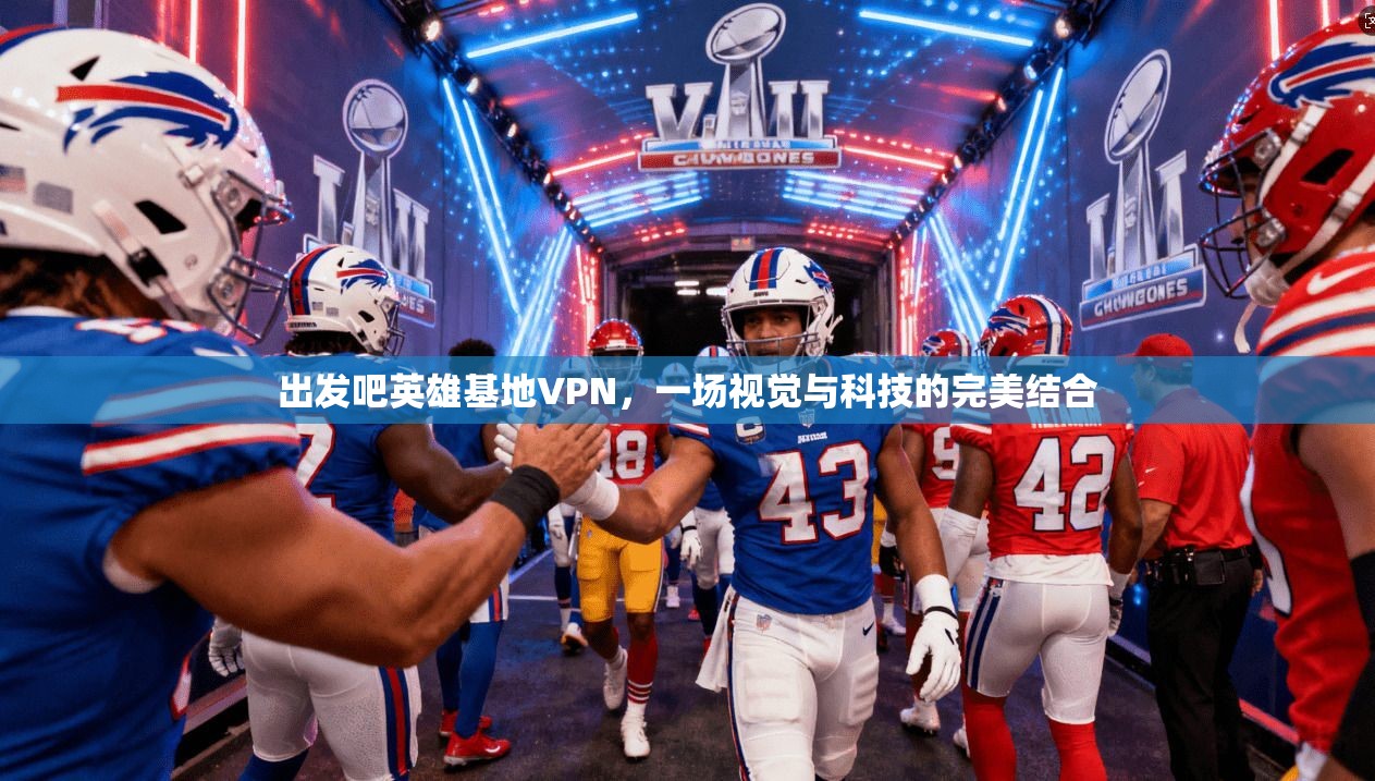 出发吧英雄基地VPN，一场视觉与科技的完美结合