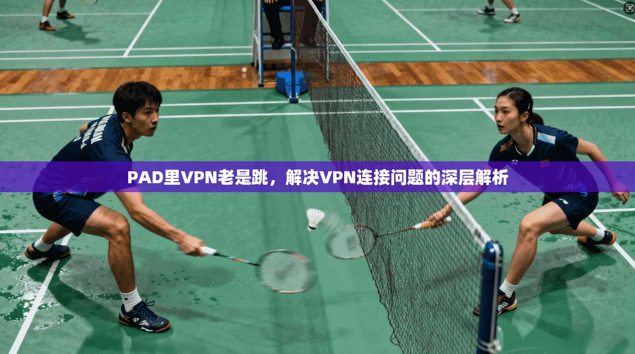 PAD里VPN老是跳，解决VPN连接问题的深层解析