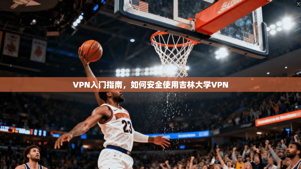 VPN入门指南，如何安全使用吉林大学VPN