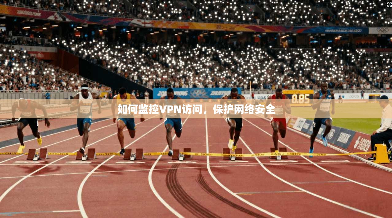 如何监控VPN访问，保护网络安全
