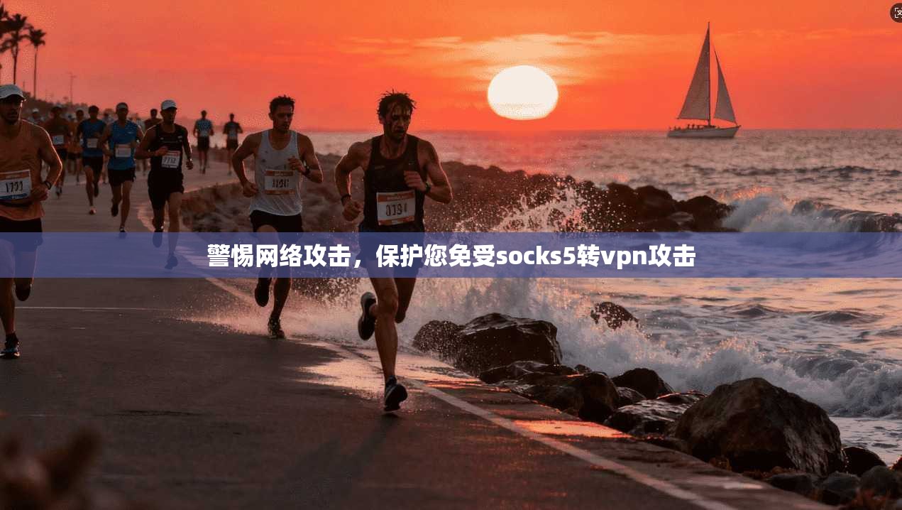 警惕网络攻击，保护您免受socks5转vpn攻击