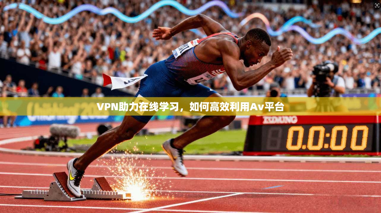 VPN助力在线学习，如何高效利用Av平台