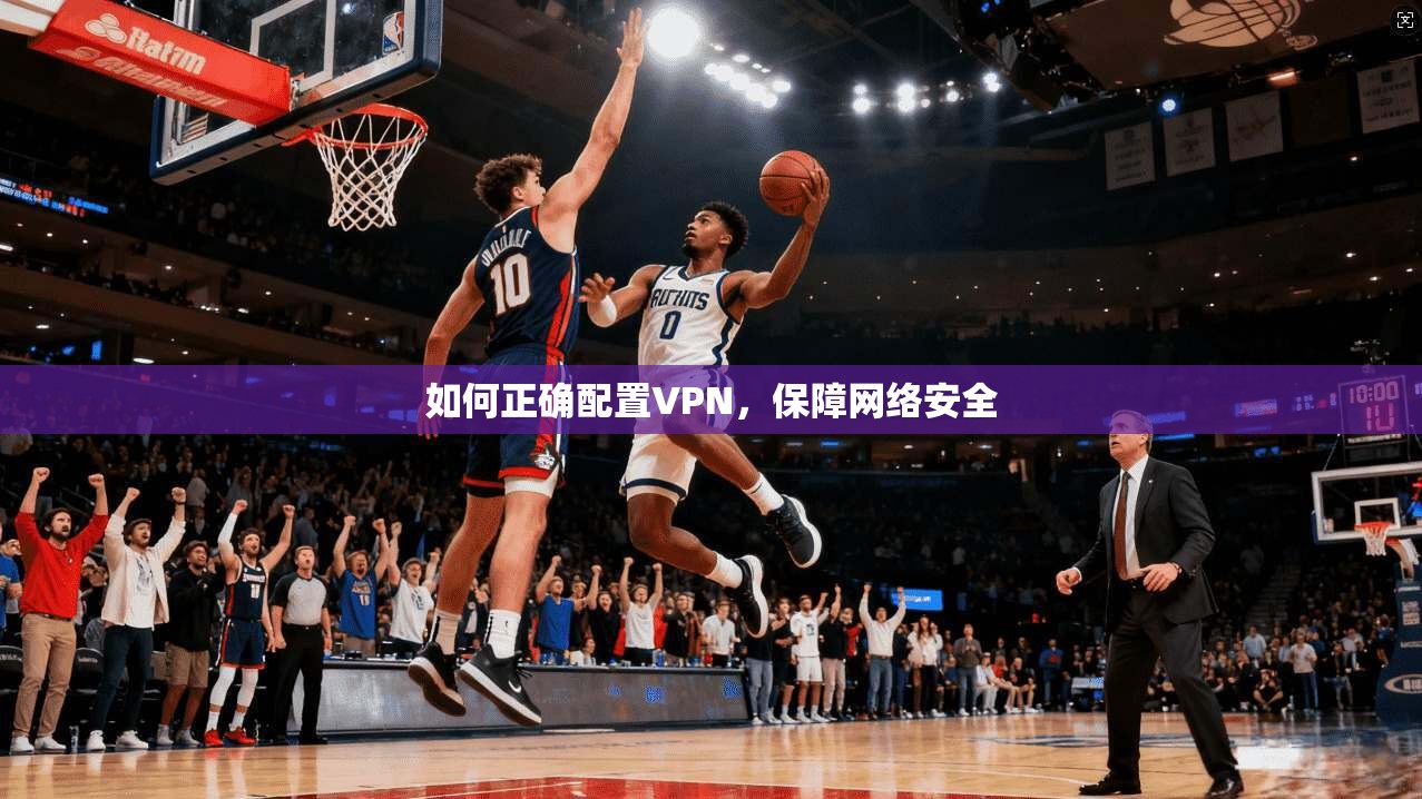 如何正确配置VPN，保障网络安全