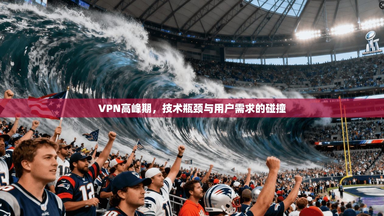 VPN高峰期，技术瓶颈与用户需求的碰撞