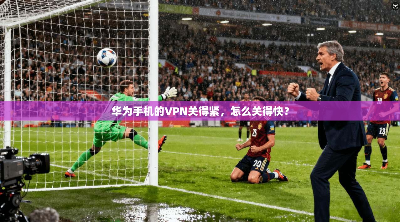 华为手机的VPN关得紧，怎么关得快？