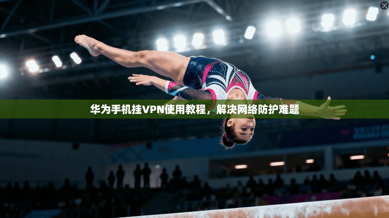 华为手机挂VPN使用教程，解决网络防护难题