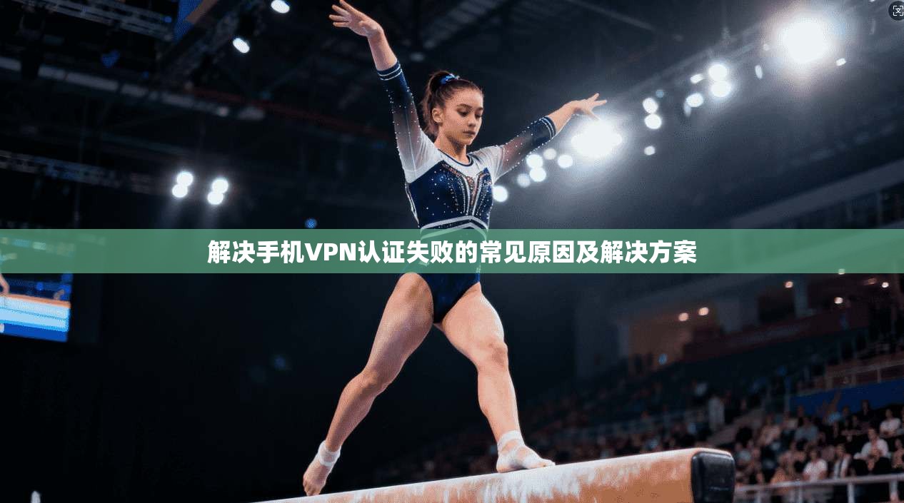 解决手机VPN认证失败的常见原因及解决方案
