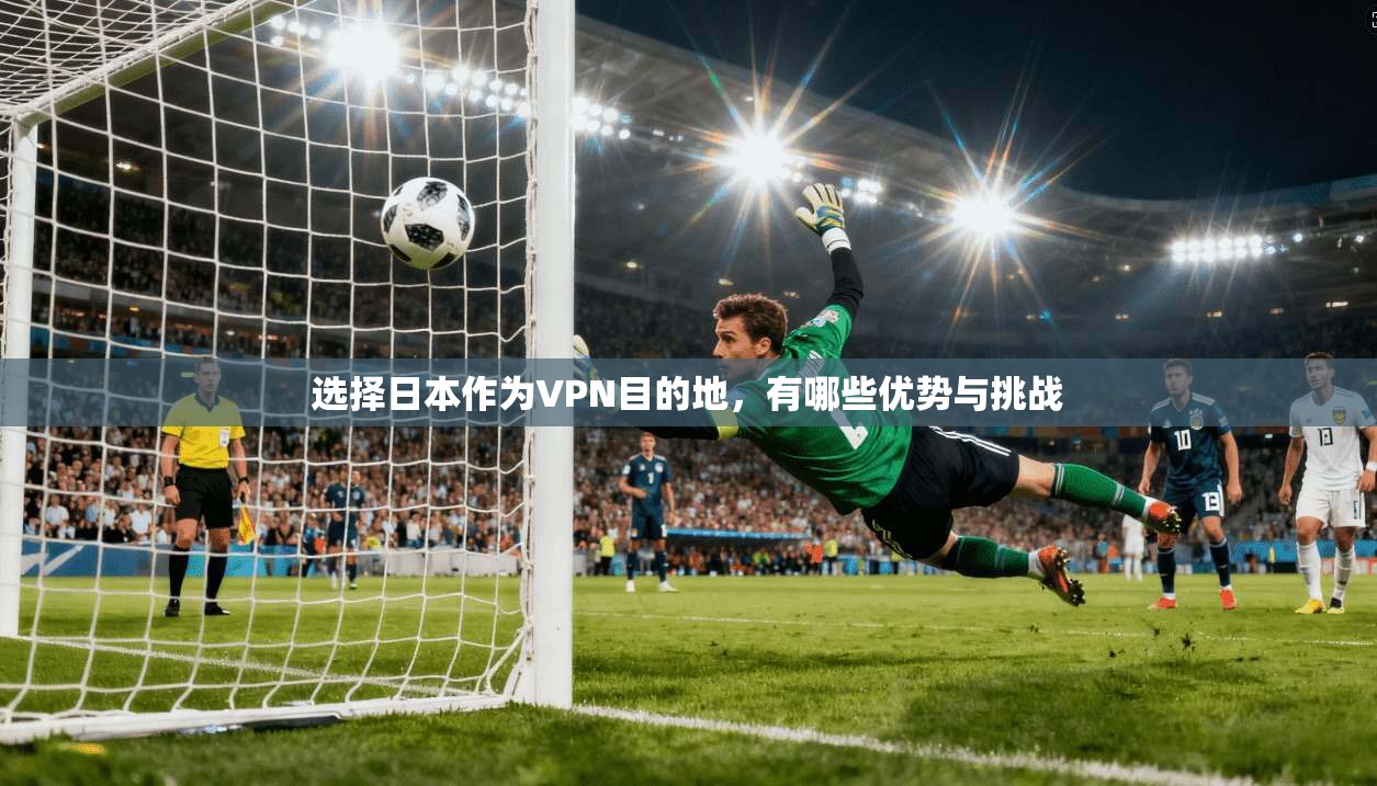 选择日本作为VPN目的地，有哪些优势与挑战