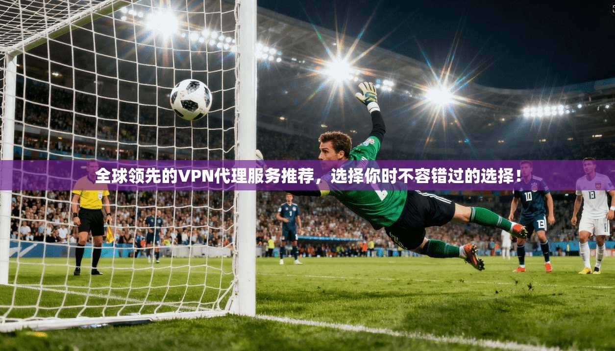 全球领先的VPN代理服务推荐，选择你时不容错过的选择！
