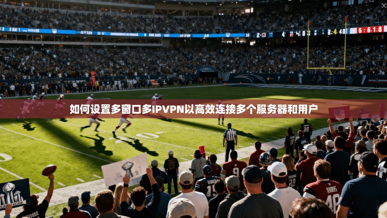 如何设置多窗口多IPVPN以高效连接多个服务器和用户