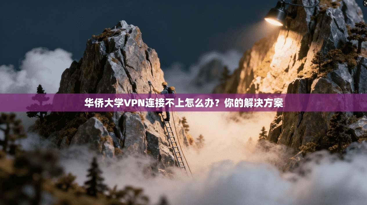 华侨大学VPN连接不上怎么办？你的解决方案