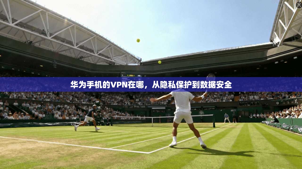 华为手机的VPN在哪，从隐私保护到数据安全