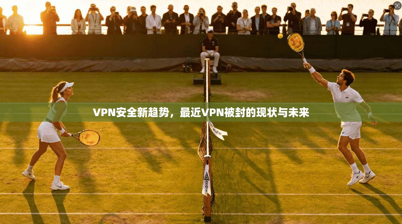 VPN安全新趋势,最近VPN被封的现状与未来