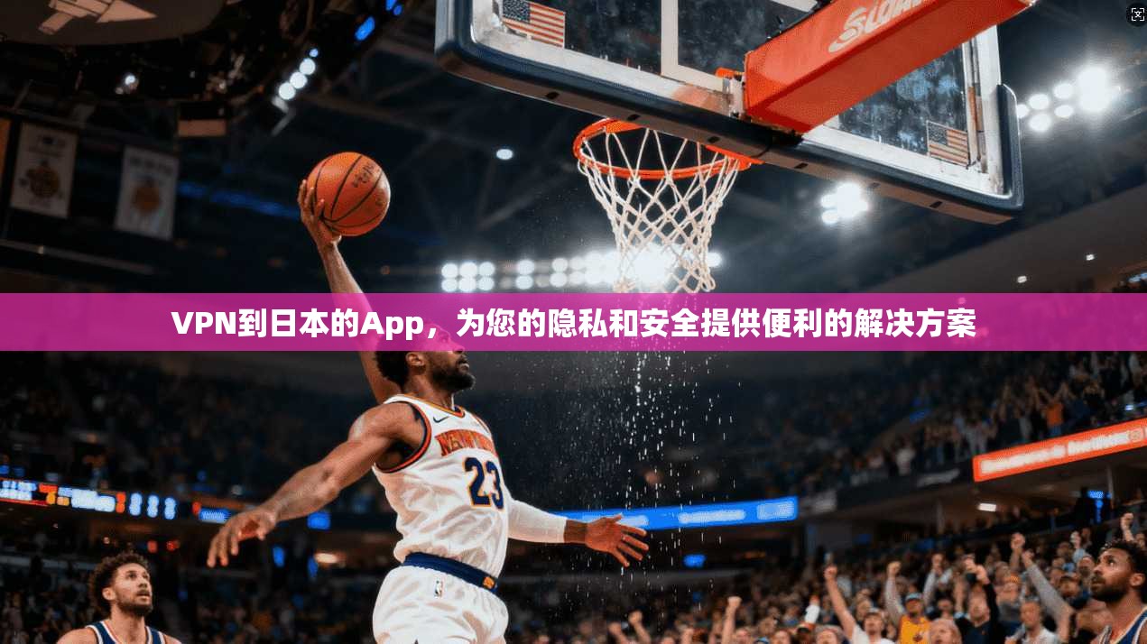 VPN到日本的App，为您的隐私和安全提供便利的解决方案