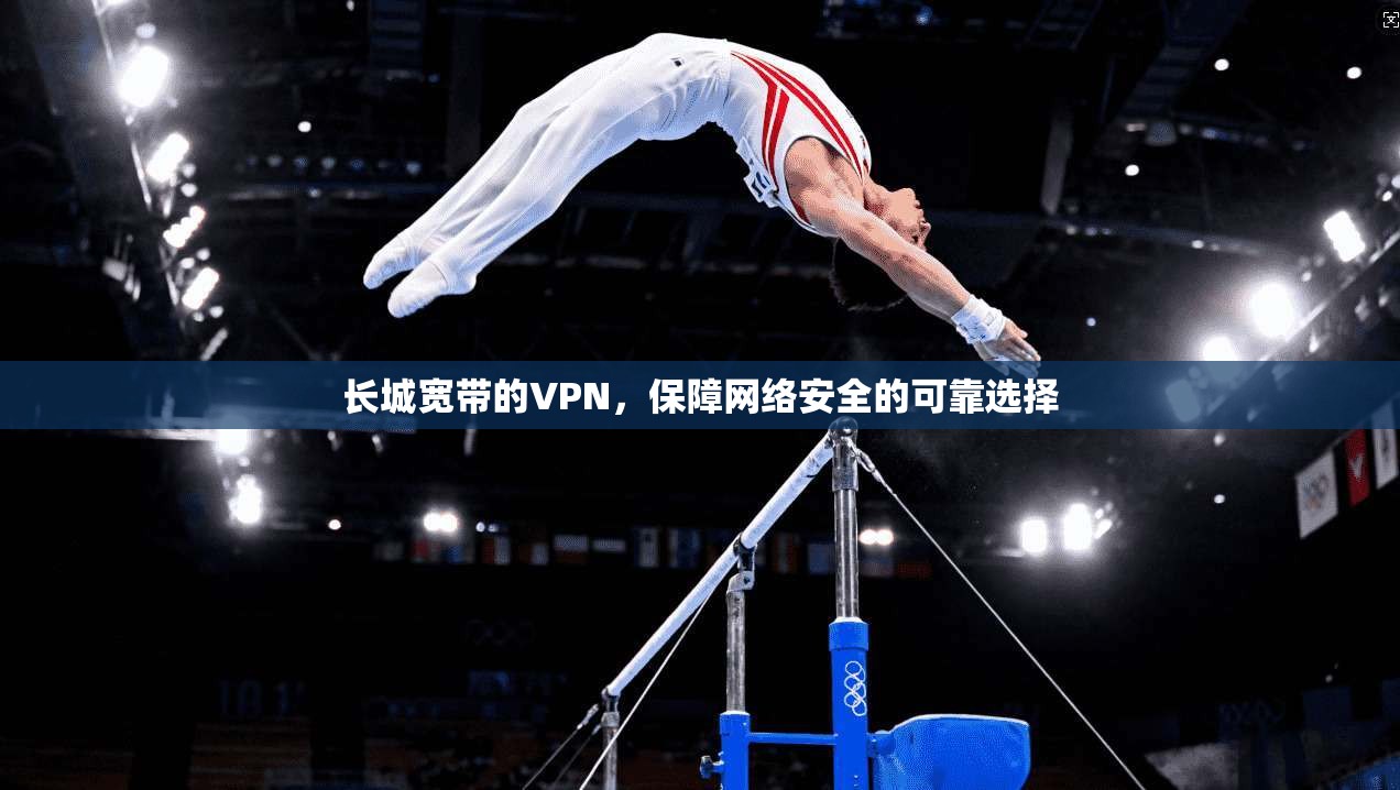 长城宽带的VPN，保障网络安全的可靠选择