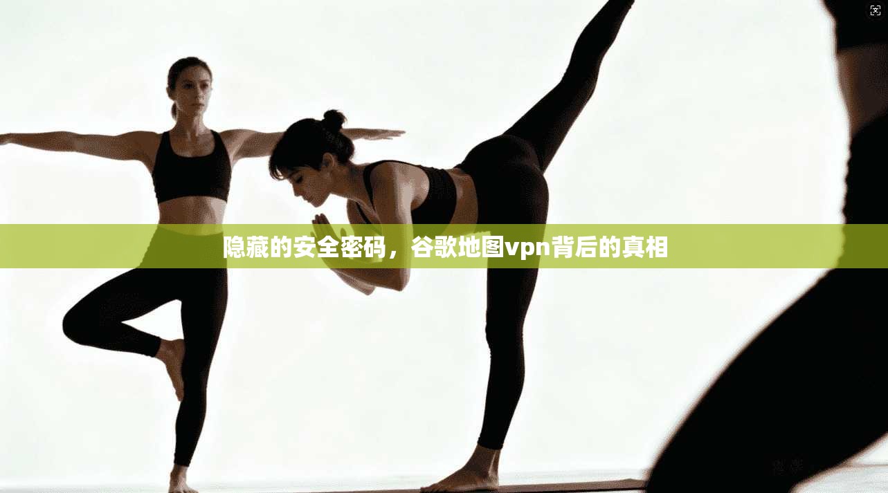 隐藏的安全密码，谷歌地图vpn背后的真相