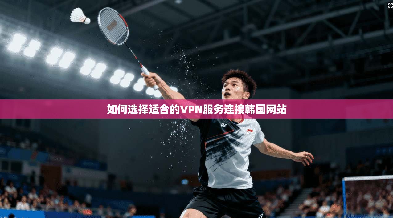 如何选择适合的VPN服务连接韩国网站