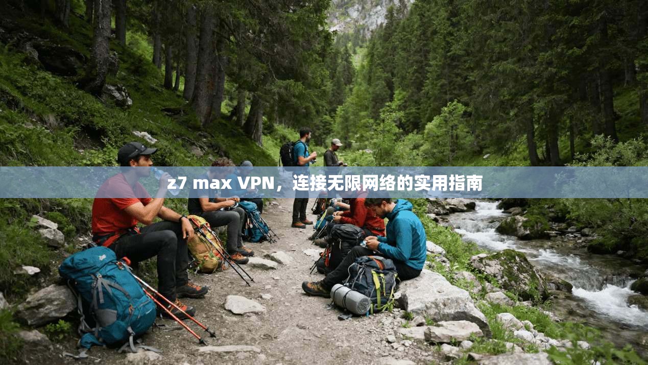 z7 max VPN，连接无限网络的实用指南
