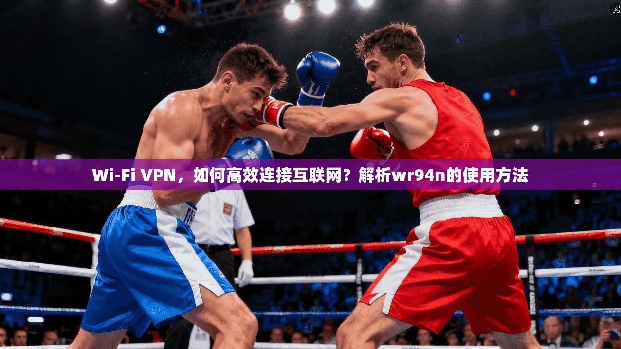 Wi-Fi VPN，如何高效连接互联网？解析wr94n的使用方法