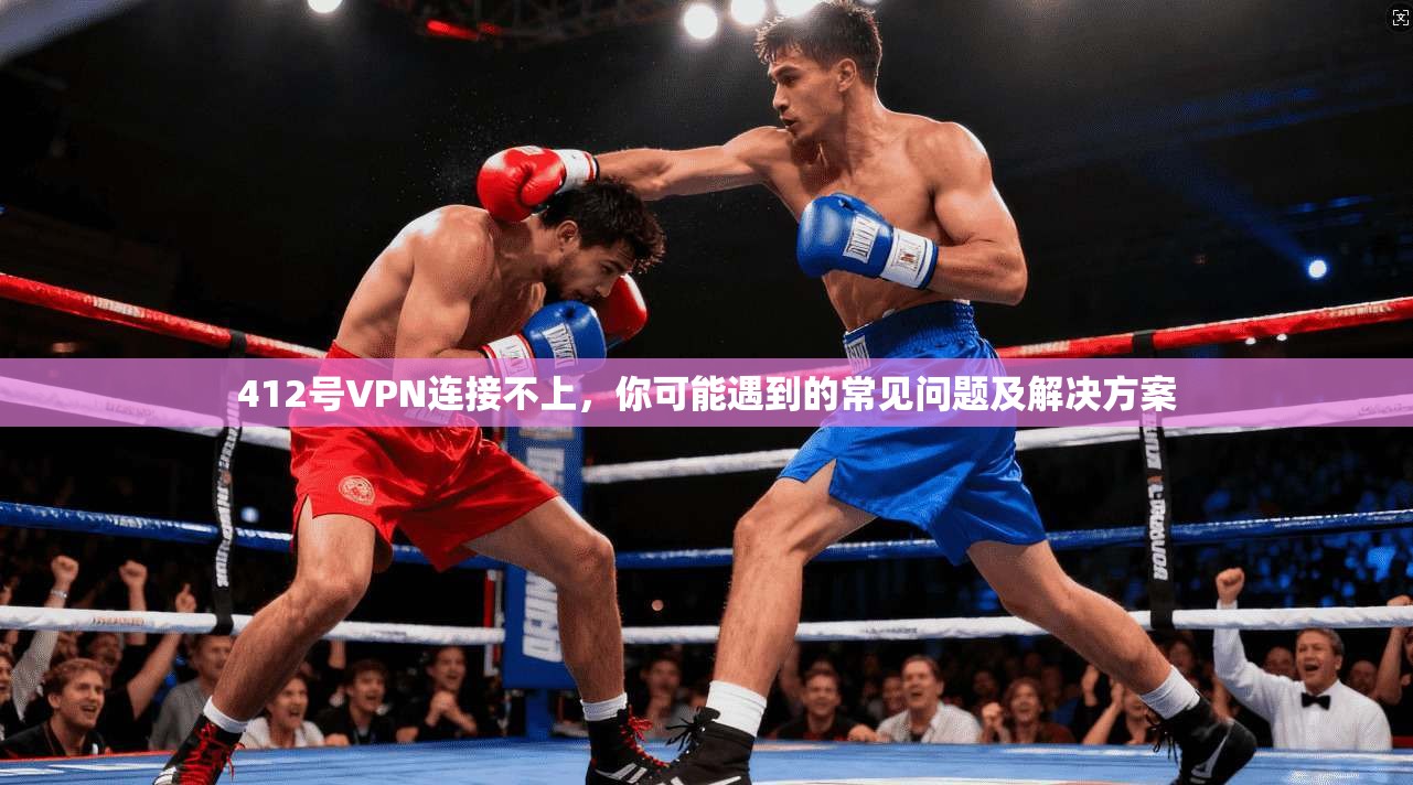 412号VPN连接不上，你可能遇到的常见问题及解决方案