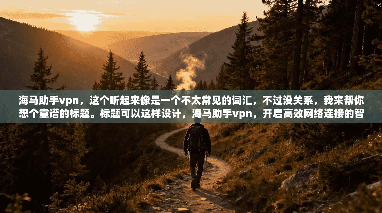 海马助手vpn,这个听起来像是一个不太常见的词汇,不过没关系,我来帮你想个靠谱的标题。标题可以这样设计,海马助手vpn,开启高效网络连接的智能助手