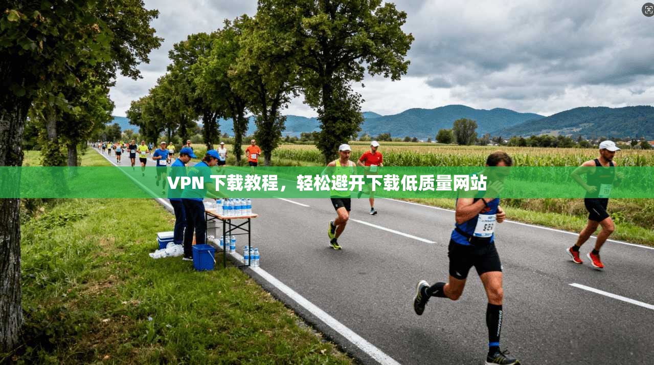 VPN 下载教程,轻松避开下载低质量网站