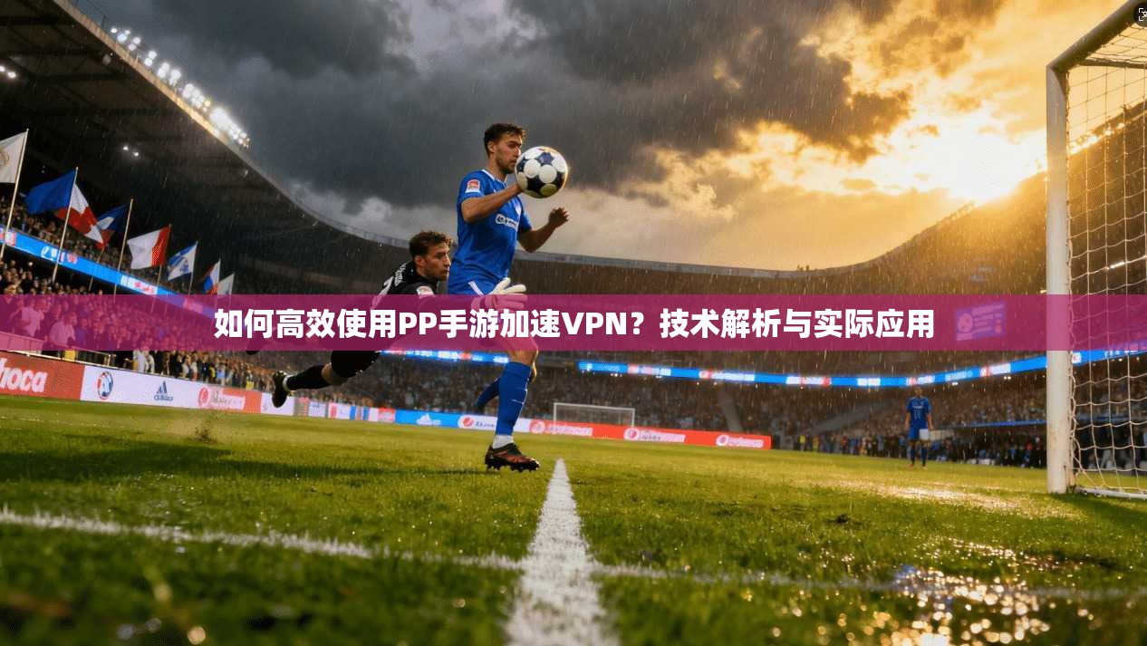 如何高效使用PP手游加速VPN？技术解析与实际应用