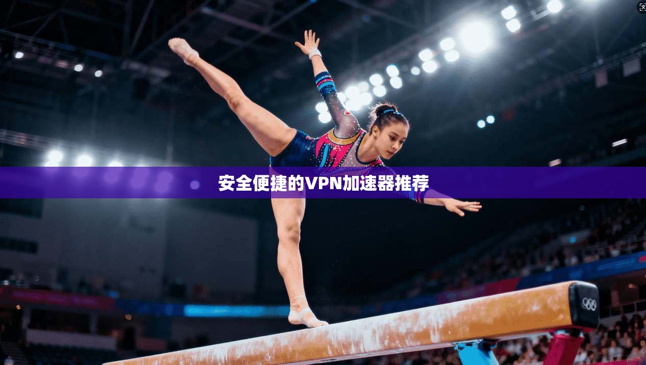安全便捷的VPN加速器推荐