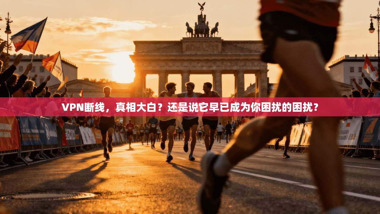 VPN断线，真相大白？还是说它早已成为你困扰的困扰？