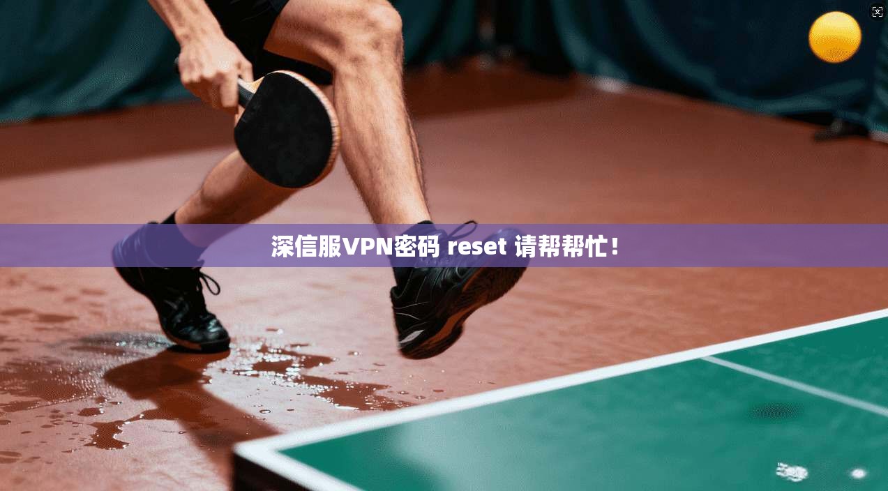 深信服VPN密码 reset 请帮帮忙！