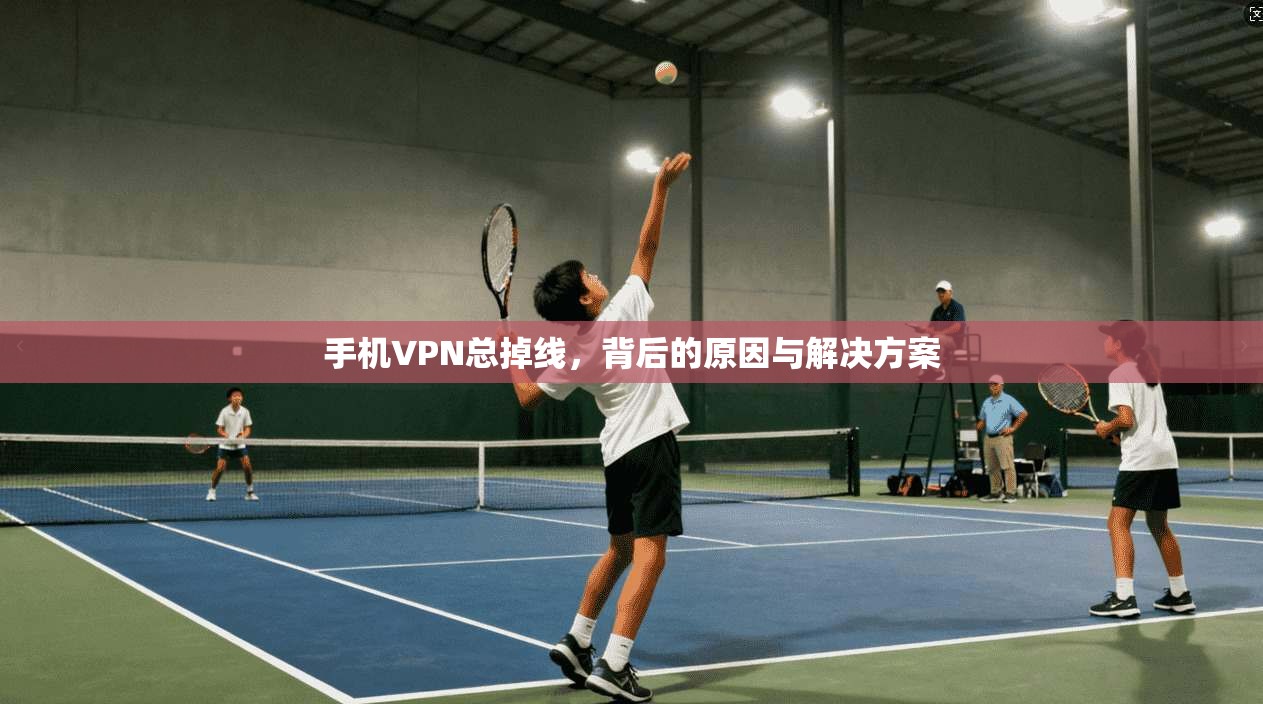 手机VPN总掉线，背后的原因与解决方案