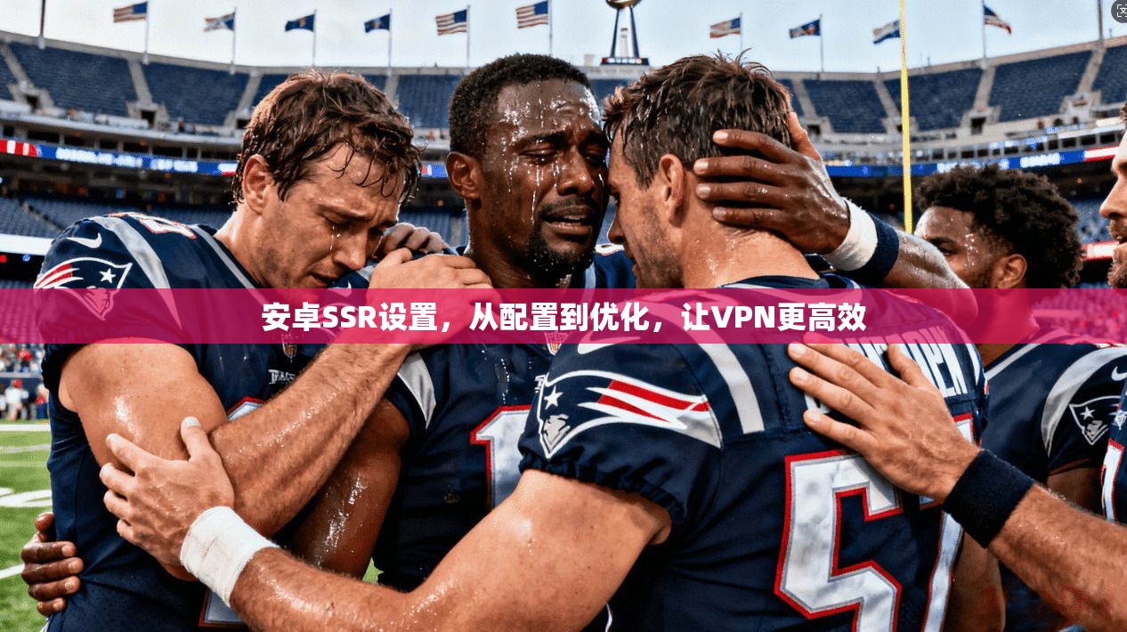 安卓SSR设置，从配置到优化，让VPN更高效