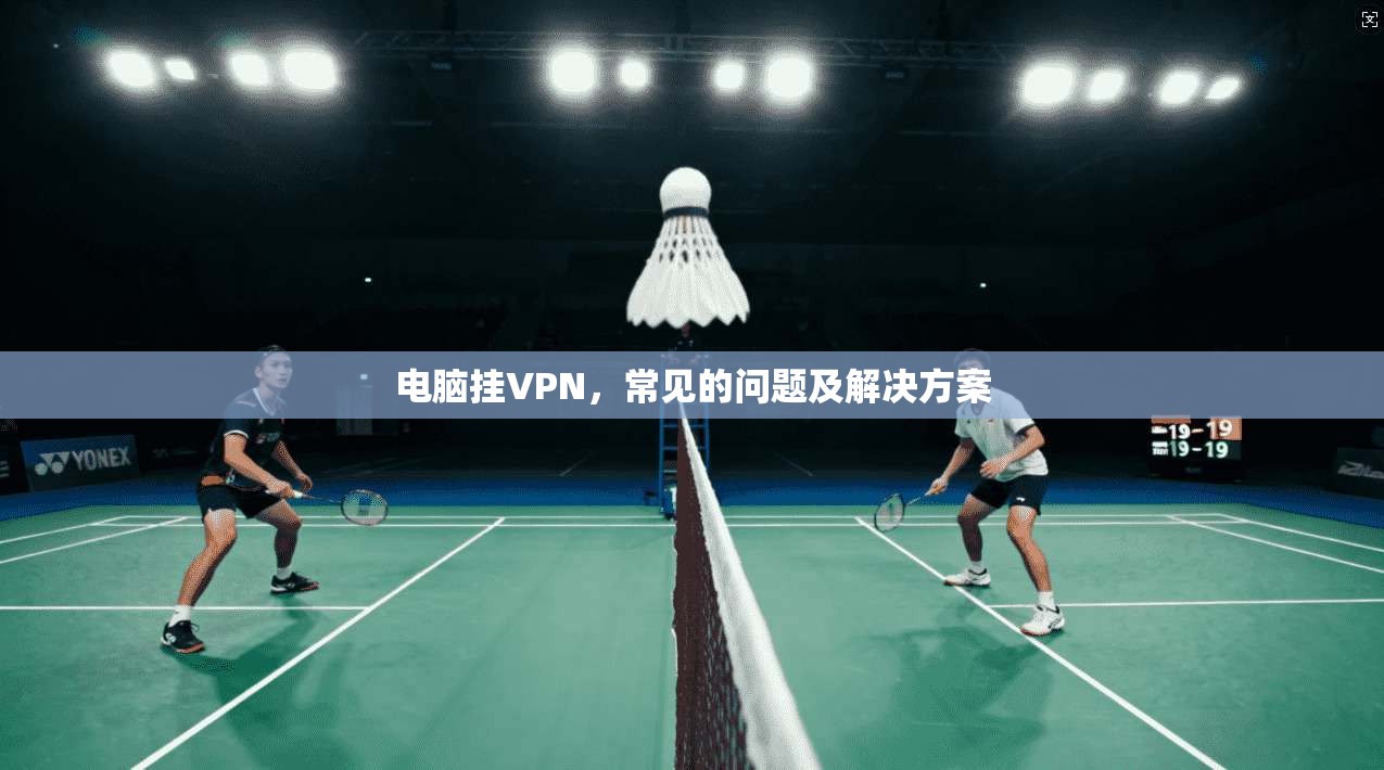 电脑挂VPN，常见的问题及解决方案