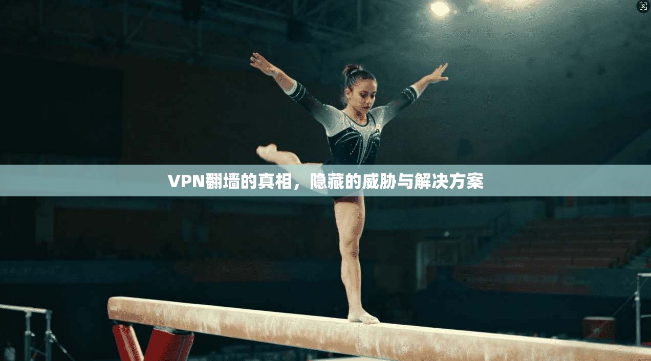 VPN翻墙的真相，隐藏的威胁与解决方案