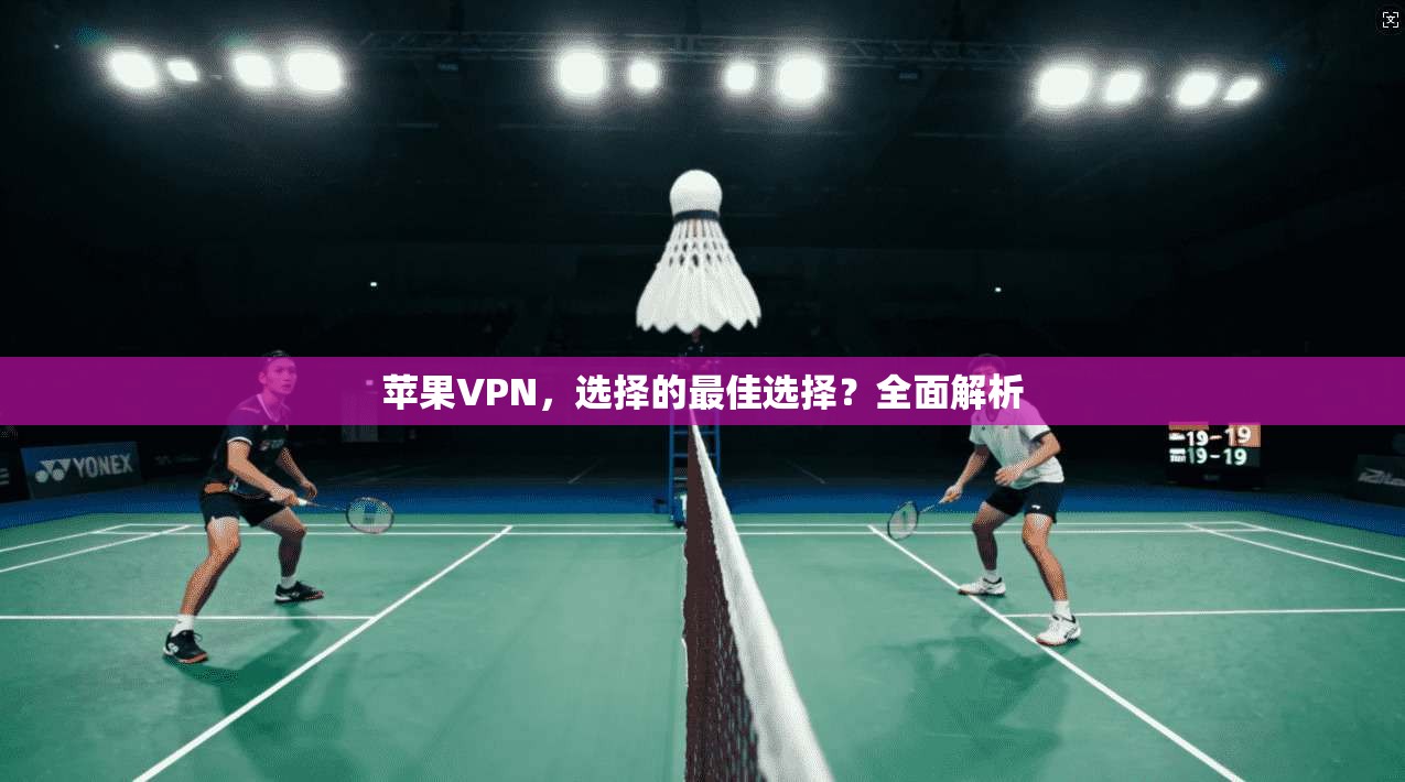 苹果VPN，选择的最佳选择？全面解析