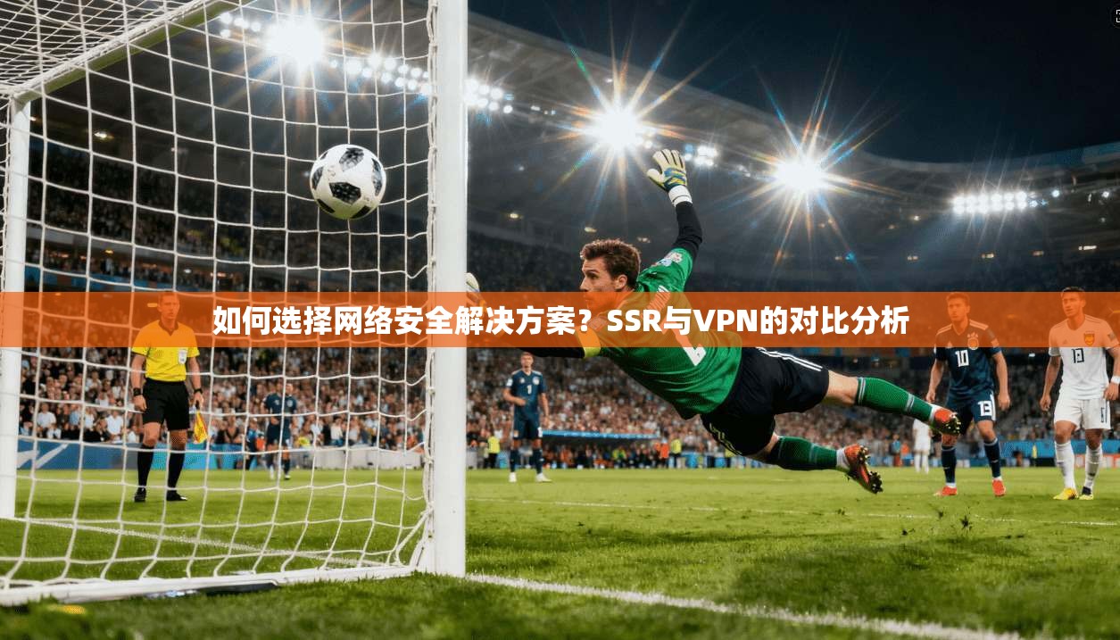 如何选择网络安全解决方案？SSR与VPN的对比分析