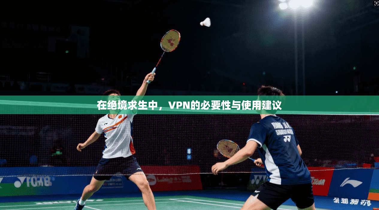 在绝境求生中，VPN的必要性与使用建议