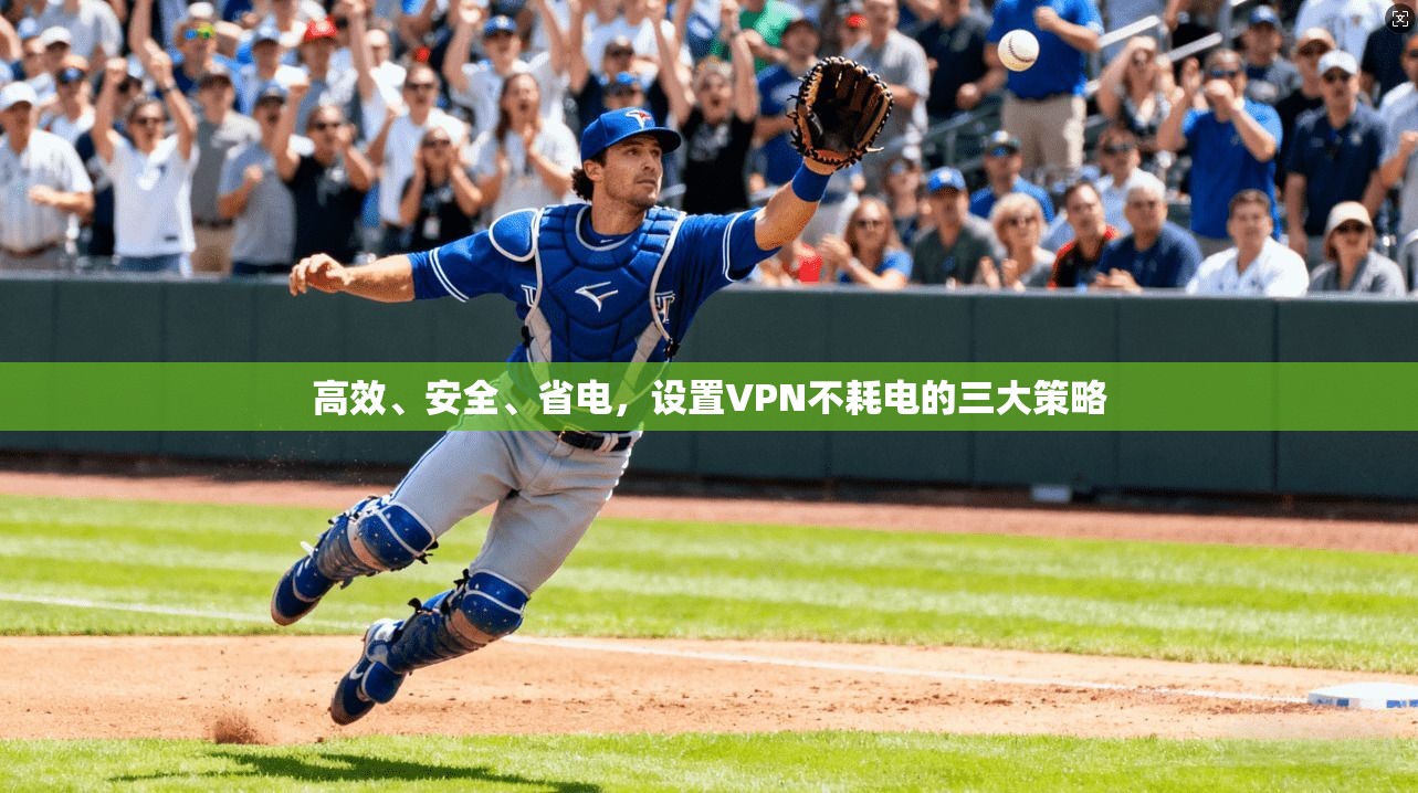 高效、安全、省电，设置VPN不耗电的三大策略