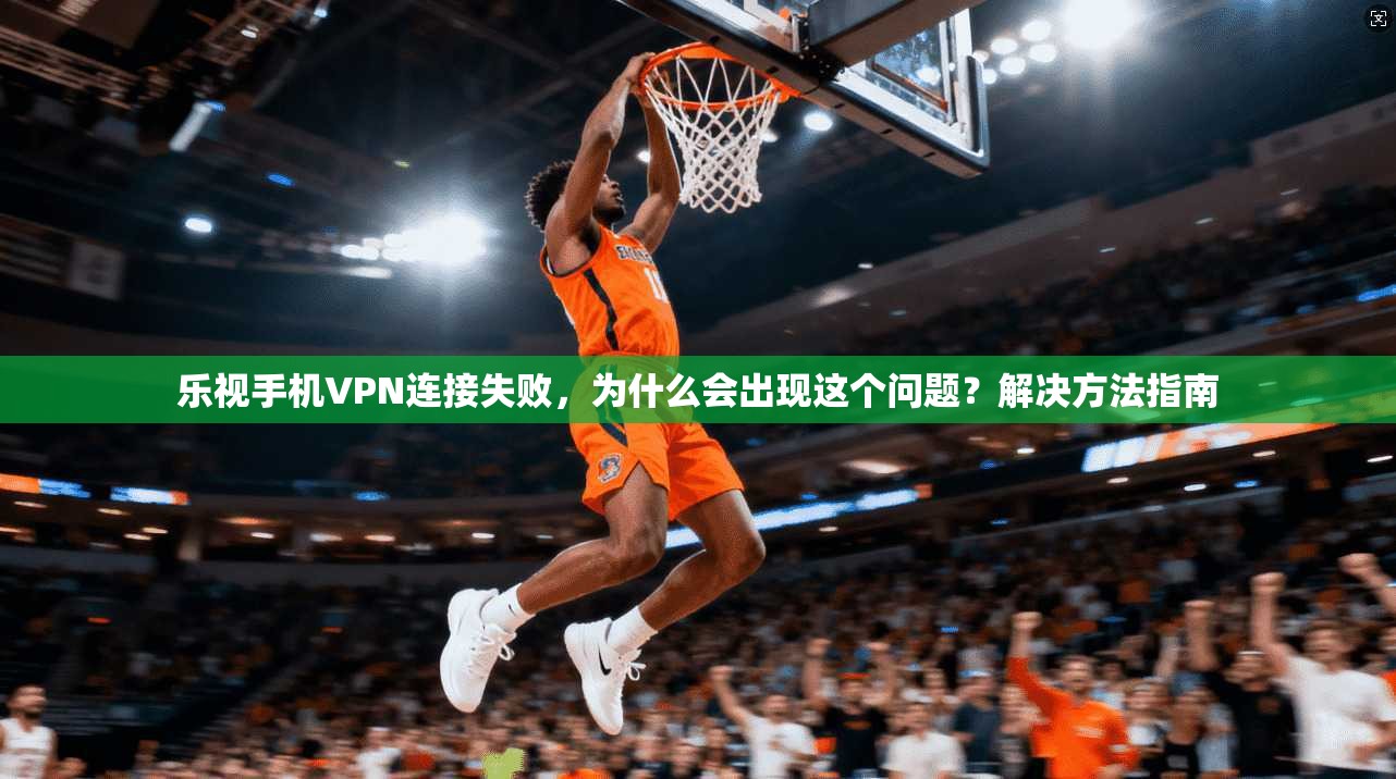 乐视手机VPN连接失败，为什么会出现这个问题？解决方法指南