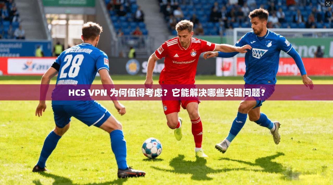 HCS VPN 为何值得考虑?它能解决哪些关键问题?