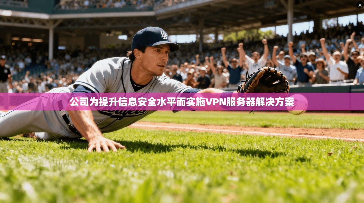 公司为提升信息安全水平而实施VPN服务器解决方案