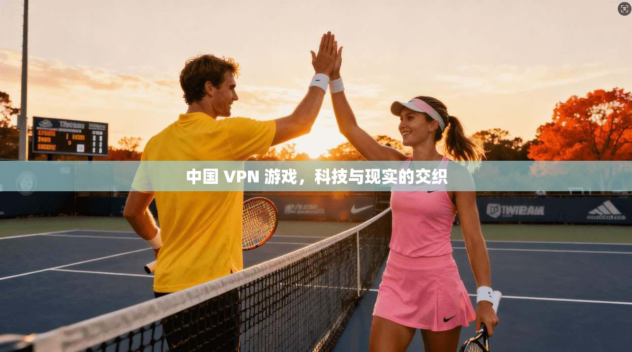 中国 VPN 游戏，科技与现实的交织
