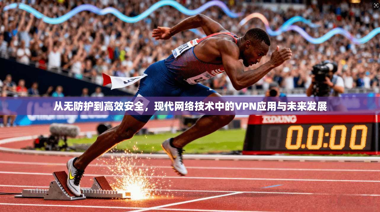 从无防护到高效安全,现代网络技术中的VPN应用与未来发展
