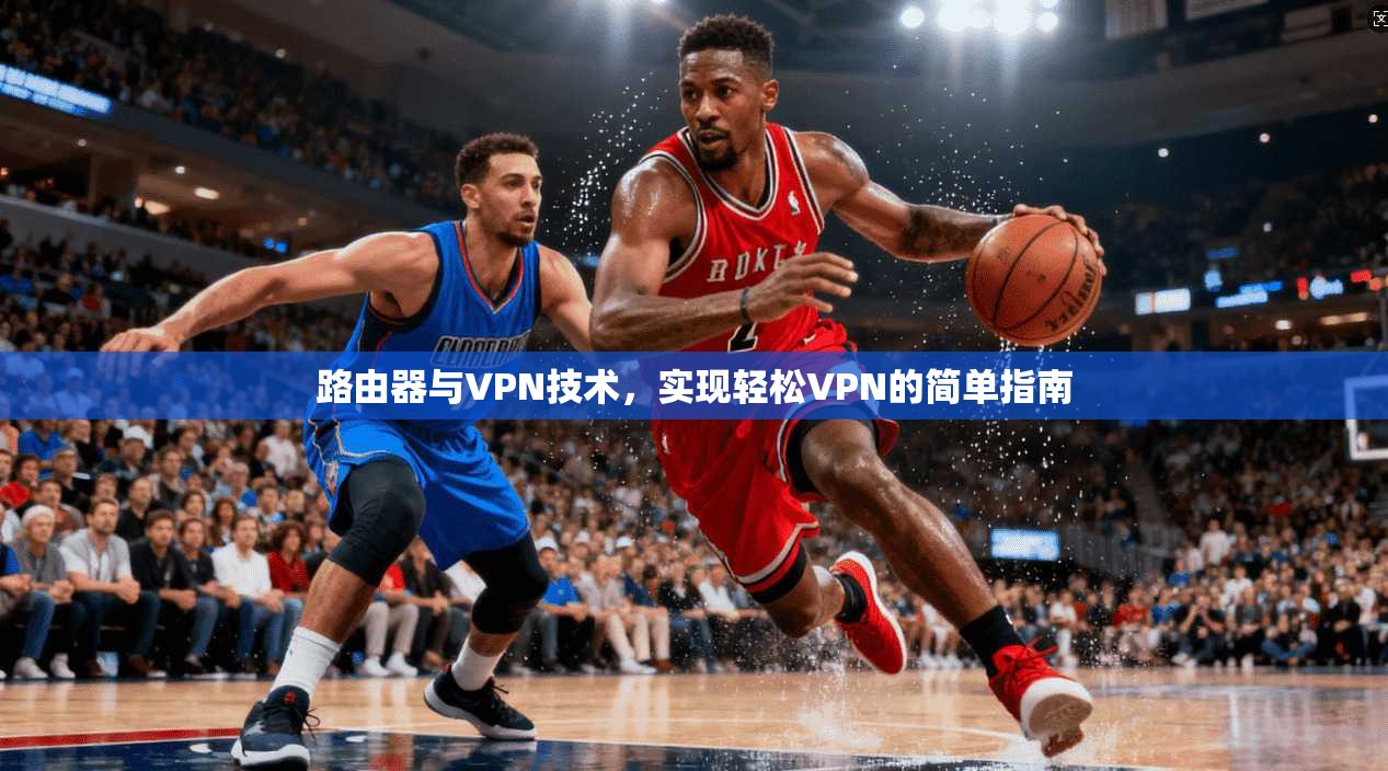 路由器与VPN技术，实现轻松VPN的简单指南