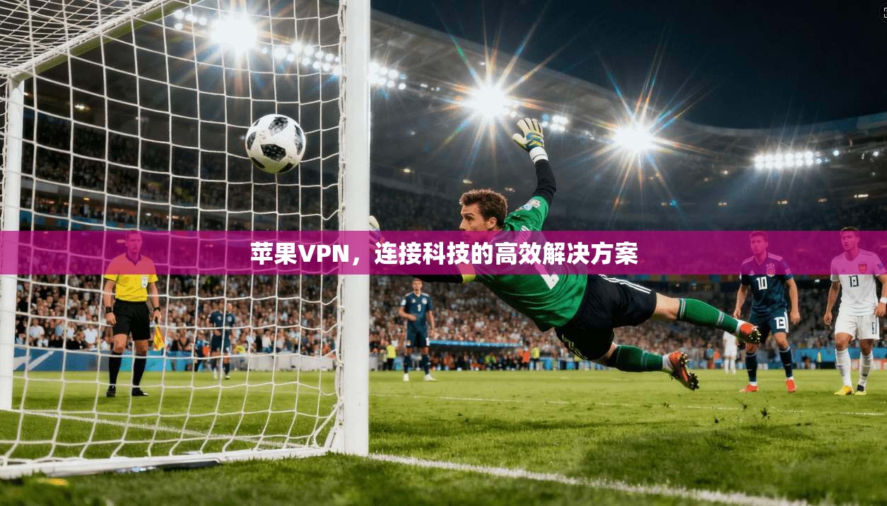 苹果VPN,连接科技的高效解决方案