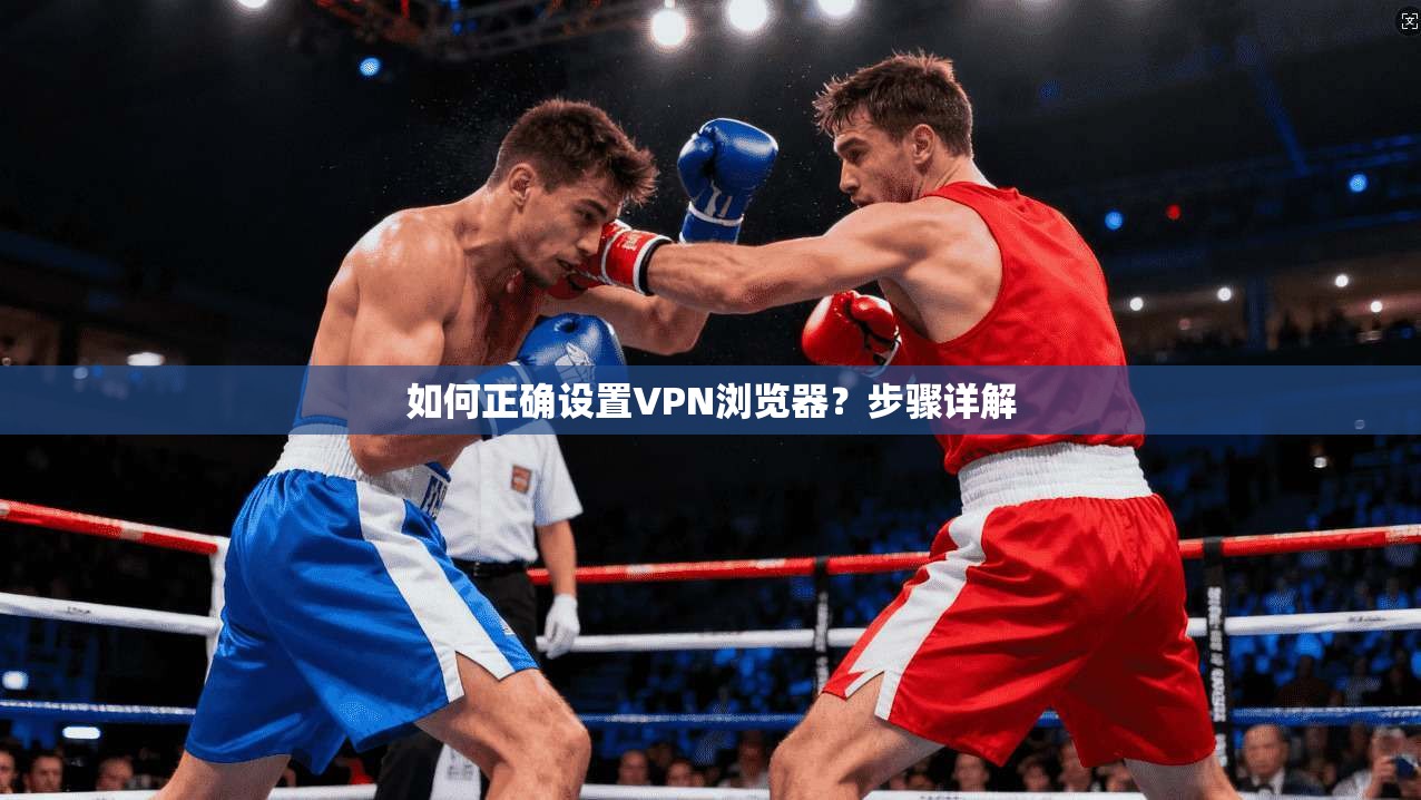 如何正确设置VPN浏览器？步骤详解