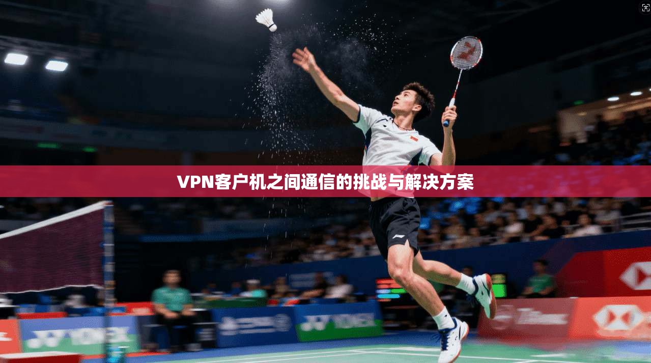VPN客户机之间通信的挑战与解决方案
