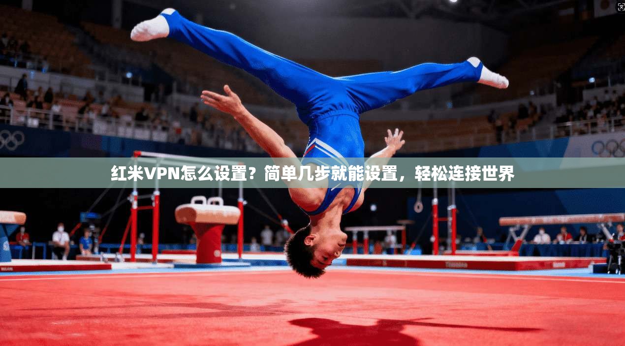 红米VPN怎么设置?简单几步就能设置,轻松连接世界