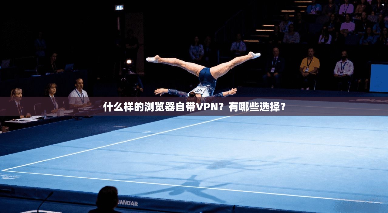 什么样的浏览器自带VPN？有哪些选择？