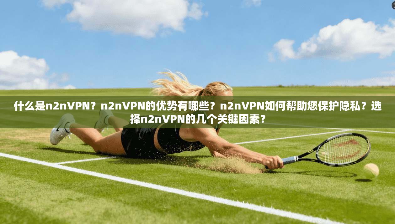 什么是n2nVPN?n2nVPN的优势有哪些?n2nVPN如何帮助您保护隐私?选择n2nVPN的几个关键因素?